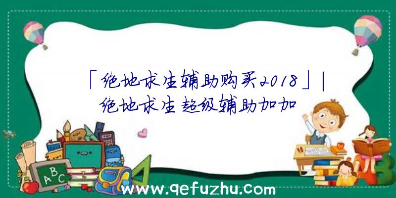 「绝地求生辅助购买2018」|绝地求生超级辅助加加